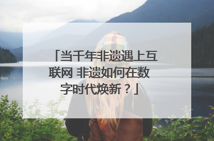 当千年非遗遇上互联网 非遗如何在数字时代焕新？