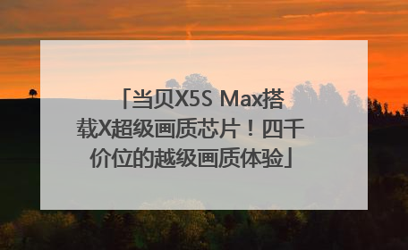 当贝X5S Max搭载X超级画质芯片！四千价位的越级画质体验