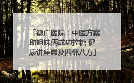 德广医院：中医方案助姐妹俩成功控糖 健康讲座惠及四邻八方