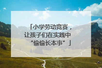 小学劳动竞赛，让孩子们在实践中“偷偷长本事”