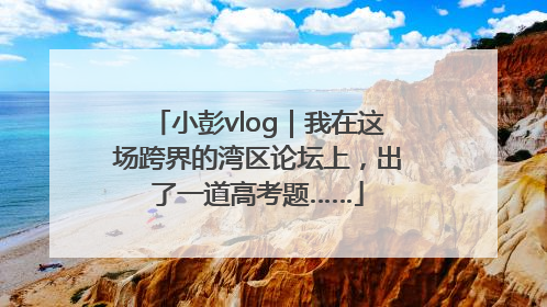 小彭vlog｜我在这场跨界的湾区论坛上，出了一道高考题……
