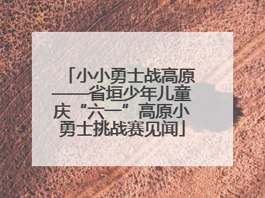 小小勇士战高原——省垣少年儿童庆“六一”高原小勇士挑战赛见闻