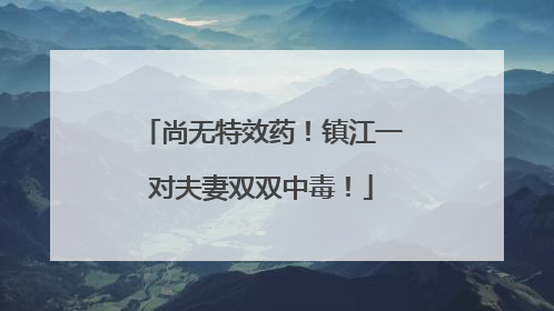 尚无特效药！镇江一对夫妻双双中毒！