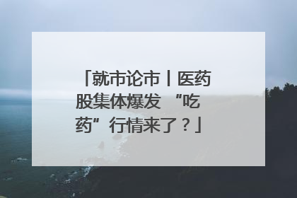 就市论市丨医药股集体爆发 “吃药”行情来了？