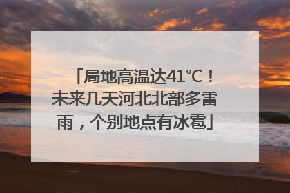 局地高温达41℃！未来几天河北北部多雷雨，个别地点有冰雹