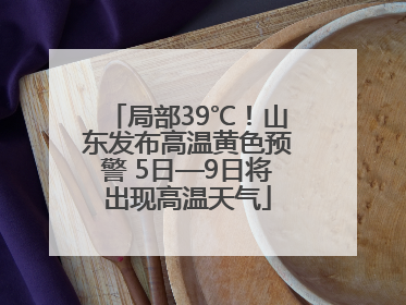 局部39℃！山东发布高温黄色预警 5日—9日将出现高温天气