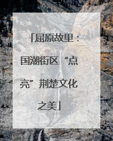 屈原故里：国潮街区“点亮”荆楚文化之美