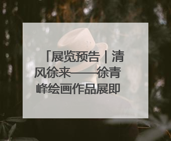 展览预告｜清风徐来——徐青峰绘画作品展即将在日照市美术馆开展