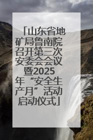 山东省地矿局鲁南院召开第三次安委会会议暨2025年“安全生产月”活动启动仪式