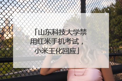 山东科技大学禁用红米手机考试，小米王化回应