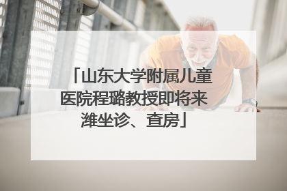 山东大学附属儿童医院程璐教授即将来潍坐诊、查房