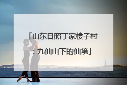 山东日照丁家楼子村：九仙山下的仙境
