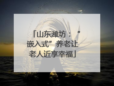 山东潍坊：“嵌入式”养老让老人近享幸福