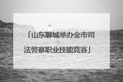 山东聊城举办全市司法警察职业技能竞赛