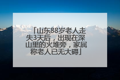 山东88岁老人走失3天后，出现在深山里的火堆旁，家属称老人已无大碍