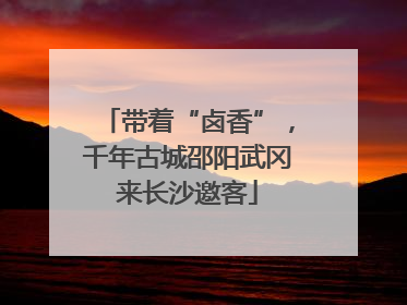 带着“卤香”，千年古城邵阳武冈来长沙邀客