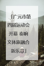 广元市第四届运动会开幕 奏响文体旅融合新乐章