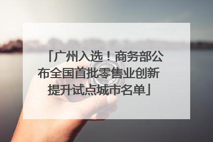 广州入选！商务部公布全国首批零售业创新提升试点城市名单
