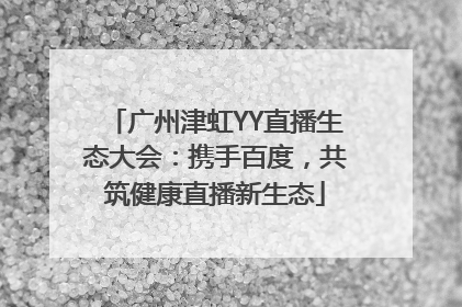 广州津虹YY直播生态大会：携手百度，共筑健康直播新生态