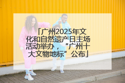 广州2025年文化和自然遗产日主场活动举办，“广州十大文物地标”公布