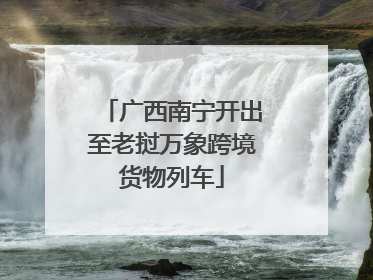广西南宁开出至老挝万象跨境货物列车