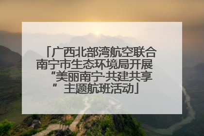 广西北部湾航空联合南宁市生态环境局开展“美丽南宁·共建共享”主题航班活动