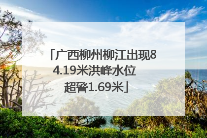 广西柳州柳江出现84.19米洪峰水位 超警1.69米