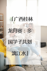 广西桂林龙舟赛：多国学子共划漓江水