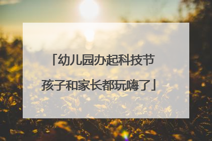 幼儿园办起科技节 孩子和家长都玩嗨了