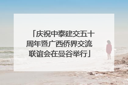 庆祝中泰建交五十周年暨广西侨界交流联谊会在曼谷举行