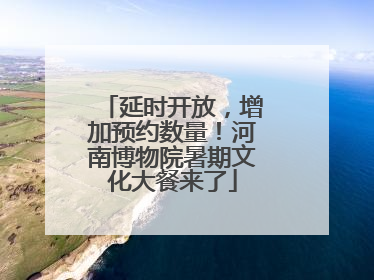 延时开放，增加预约数量！河南博物院暑期文化大餐来了