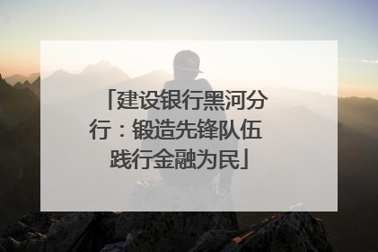 建设银行黑河分行：锻造先锋队伍 践行金融为民