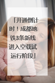 开通倒计时！成都地铁3条新线进入空载试运行阶段