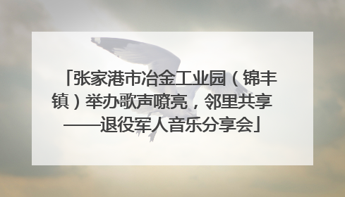 张家港市冶金工业园（锦丰镇）举办歌声嘹亮，邻里共享——退役军人音乐分享会