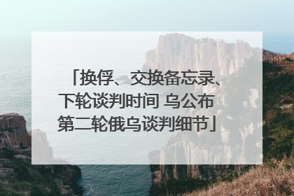换俘、交换备忘录、下轮谈判时间 乌公布第二轮俄乌谈判细节