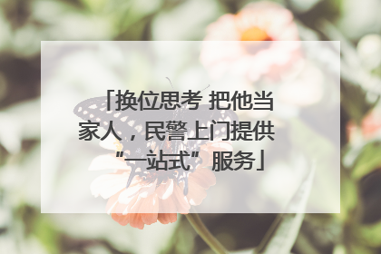 换位思考 把他当家人，民警上门提供“一站式”服务