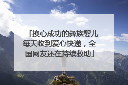 换心成功的彝族婴儿每天收到爱心快递，全国网友还在持续救助