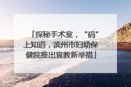 探秘手术室，“码”上知道，滨州市妇幼保健院推出宣教新举措
