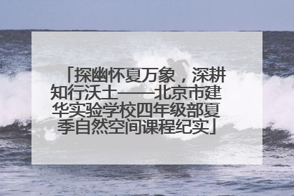 探幽怀夏万象，深耕知行沃土——北京市建华实验学校四年级部夏季自然空间课程纪实