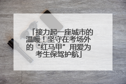 接力起一座城市的温暖！坚守在考场外的“红马甲”用爱为考生保驾护航