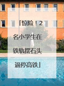 惊险！2名小学生在铁轨摆石头逼停高铁