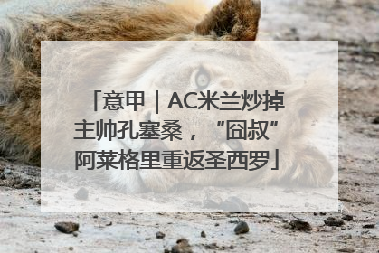 意甲｜AC米兰炒掉主帅孔塞桑，“囧叔”阿莱格里重返圣西罗