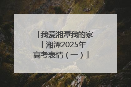 我爱湘潭我的家丨湘潭2025年高考表情（一）