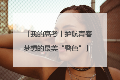 我的高考丨护航青春梦想的最美“警色”