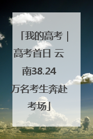 我的高考｜高考首日 云南38.24万名考生奔赴考场