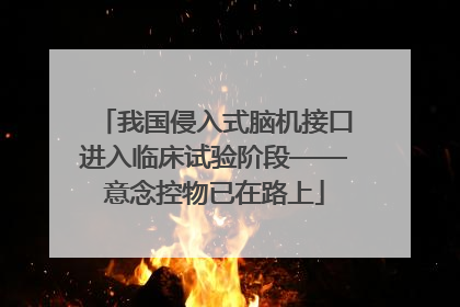 我国侵入式脑机接口进入临床试验阶段——意念控物已在路上