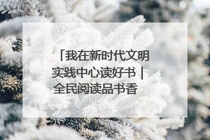 我在新时代文明实践中心读好书｜全民阅读品书香 文明新风润心田