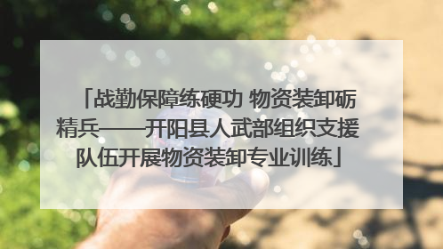战勤保障练硬功 物资装卸砺精兵——开阳县人武部组织支援队伍开展物资装卸专业训练