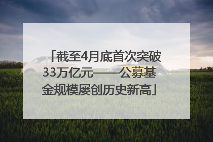 截至4月底首次突破33万亿元——公募基金规模屡创历史新高
