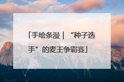 手绘条漫｜“种子选手”的麦王争霸赛